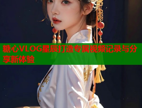 糖心VLOG星辰打造专属视频记录与分享新体验  第1张