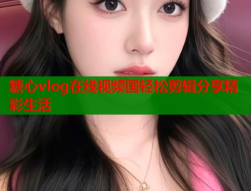 糖心vlog在线视频国轻松剪辑分享精彩生活  第1张