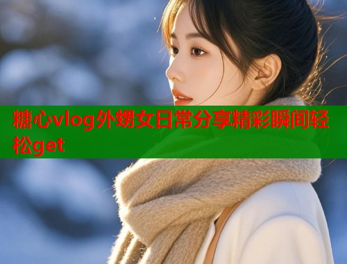 糖心vlog外甥女日常分享精彩瞬间轻松get  第1张