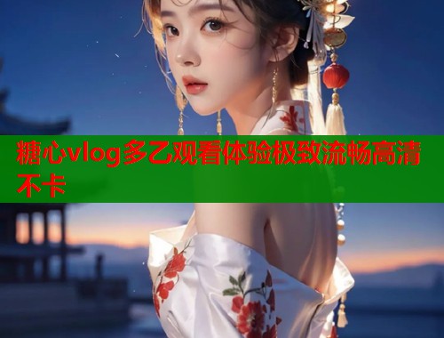 糖心vlog多乙观看体验极致流畅高清不卡  第1张