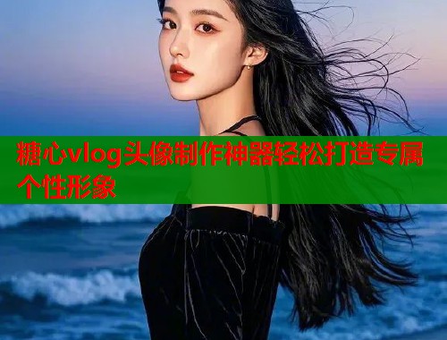 糖心vlog头像制作神器轻松打造专属个性形象  第1张