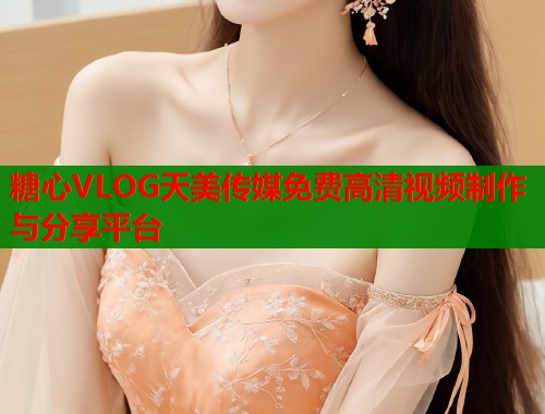 糖心VLOG天美传媒免费高清视频制作与分享平台  第1张