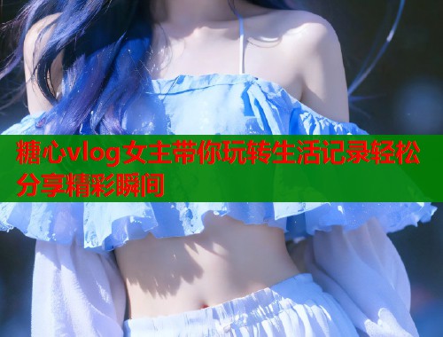 糖心vlog女主带你玩转生活记录轻松分享精彩瞬间  第1张