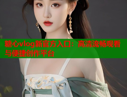 糖心vlog新官方入口：高清流畅观看与便捷创作平台  第1张