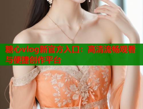 糖心vlog新官方入口：高清流畅观看与便捷创作平台  第2张