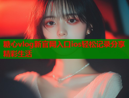 糖心vlog新官网入口ios轻松记录分享精彩生活  第2张