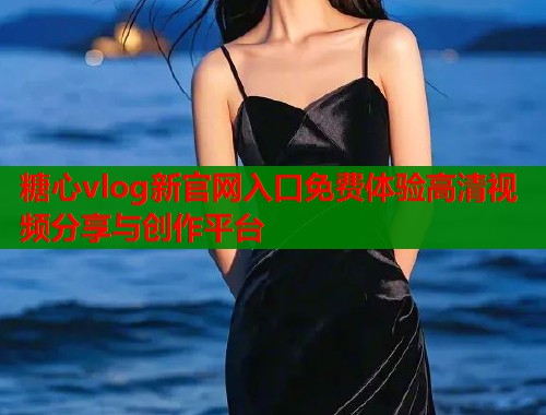糖心vlog新官网入口免费体验高清视频分享与创作平台  第1张