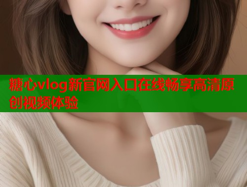 糖心vlog新官网入口在线畅享高清原创视频体验  第1张