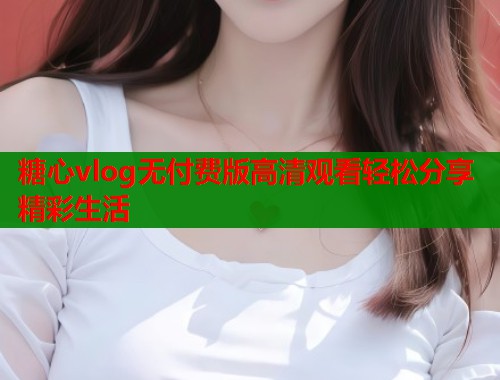 糖心vlog无付费版高清观看轻松分享精彩生活  第1张