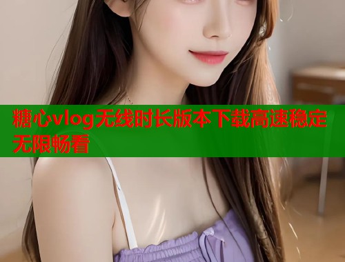 糖心vlog无线时长版本下载高速稳定无限畅看  第1张