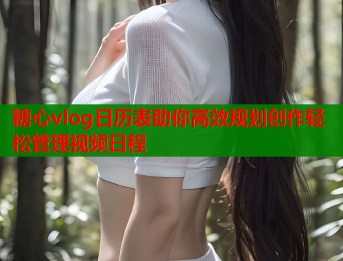 糖心vlog日历表助你高效规划创作轻松管理视频日程  第1张
