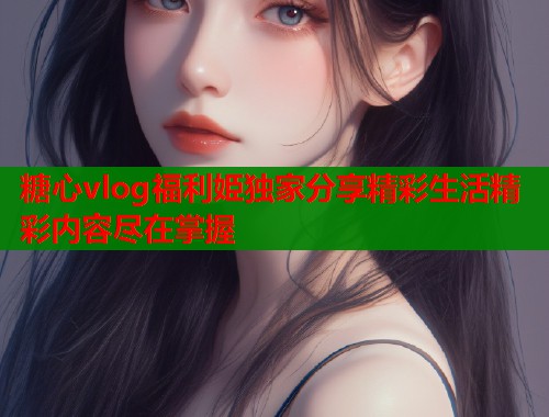 糖心vlog福利姫独家分享精彩生活精彩内容尽在掌握  第1张