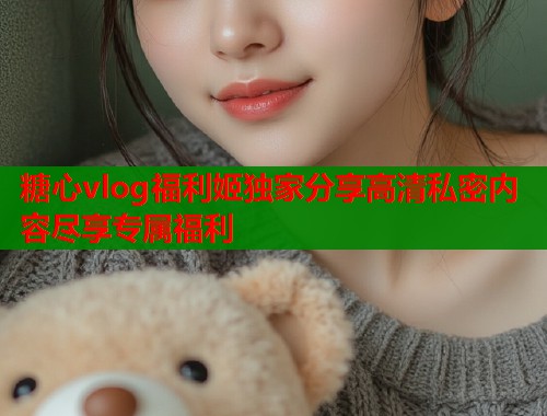 糖心vlog福利姬独家分享高清私密内容尽享专属福利  第1张