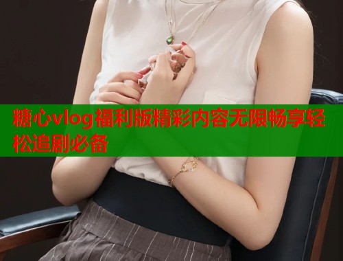 糖心vlog福利版精彩内容无限畅享轻松追剧必备  第2张