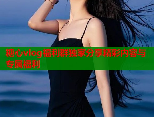 糖心vlog福利群独家分享精彩内容与专属福利  第1张