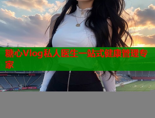 糖心Vlog私人医生一站式健康管理专家  第1张