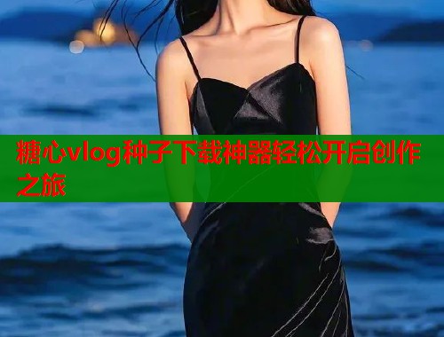 糖心vlog种子下载神器轻松开启创作之旅  第1张