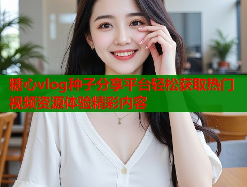 糖心vlog种子分享平台轻松获取热门视频资源体验精彩内容  第1张