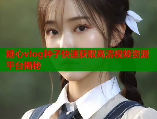糖心vlog种子快速获取高清视频资源平台揭秘  第1张