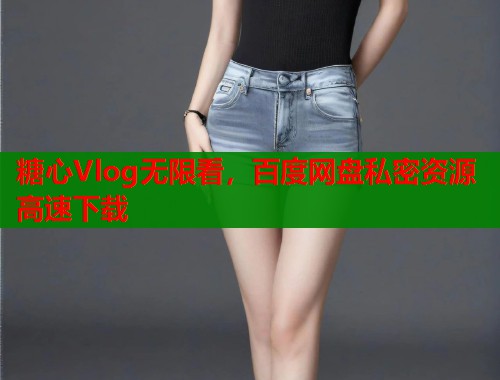 糖心Vlog无限看，百度网盘私密资源高速下载  第2张
