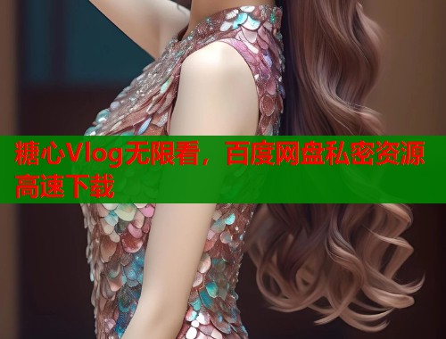 糖心Vlog无限看，百度网盘私密资源高速下载  第1张