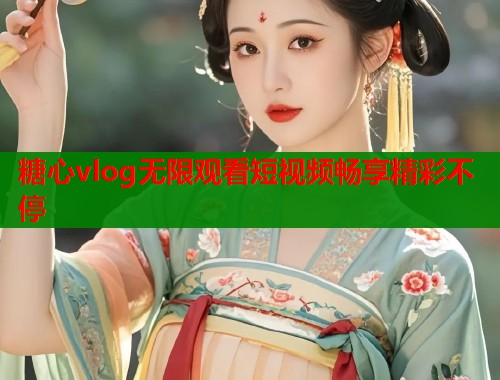 糖心vlog无限观看短视频畅享精彩不停  第1张