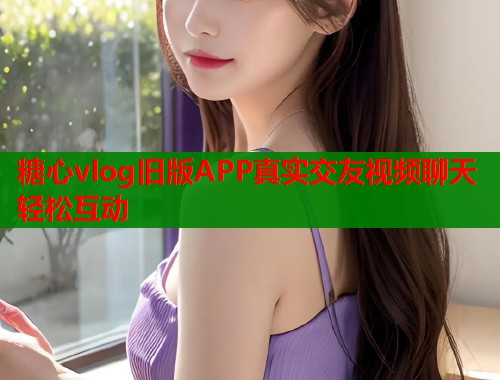 糖心vlog旧版APP真实交友视频聊天轻松互动  第1张