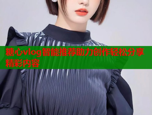 糖心vlog智能推荐助力创作轻松分享精彩内容  第2张