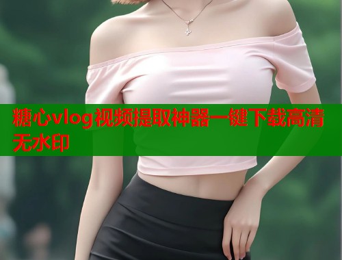 糖心vlog视频提取神器一键下载高清无水印  第1张