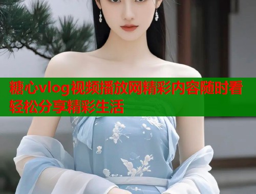 糖心vlog视频播放网精彩内容随时看轻松分享精彩生活  第1张