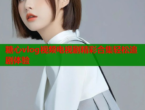糖心vlog视频电视剧精彩合集轻松追剧体验  第1张