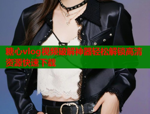 糖心vlog视频破解神器轻松解锁高清资源快速下载  第1张