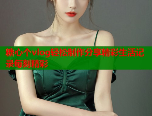糖心个vlog轻松制作分享精彩生活记录每刻精彩  第1张