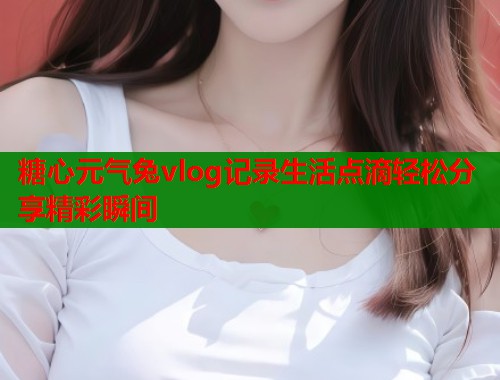 糖心元气兔vlog记录生活点滴轻松分享精彩瞬间  第1张