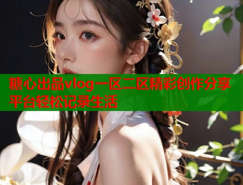 糖心出品vlog一区二区精彩创作分享平台轻松记录生活  第1张