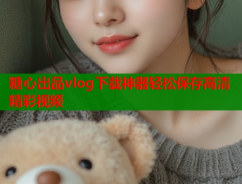 糖心出品vlog下载神器轻松保存高清精彩视频  第2张