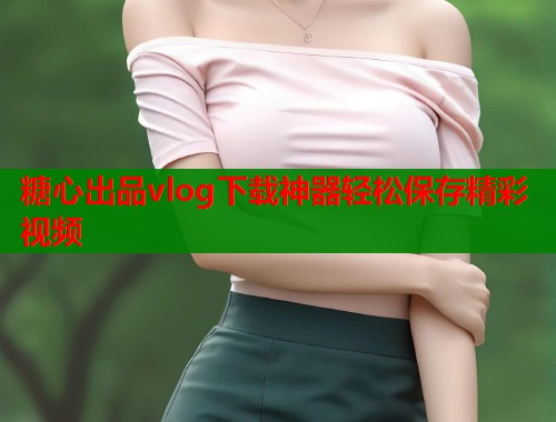 糖心出品vlog下载神器轻松保存精彩视频  第2张