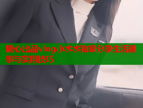 糖心出品vlog小水水独家分享生活趣事与实用技巧  第1张