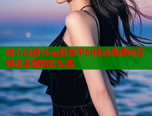 糖心出品vlog推荐平台精选优质内容轻松发现精彩生活  第1张