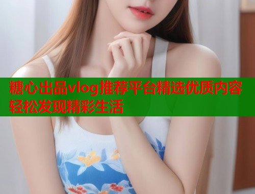 糖心出品vlog推荐平台精选优质内容轻松发现精彩生活  第2张