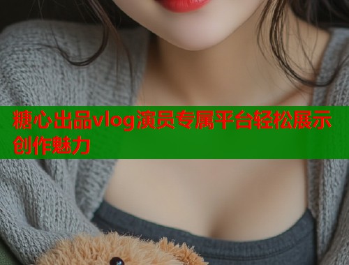 糖心出品vlog演员专属平台轻松展示创作魅力  第2张