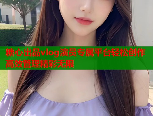 糖心出品vlog演员专属平台轻松创作高效管理精彩无限  第2张