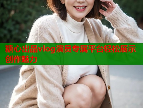 糖心出品vlog演员专属平台轻松展示创作魅力  第1张