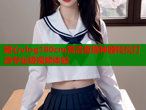 糖心vlog180cm高清直播神器轻松打造专业级视频体验  第1张