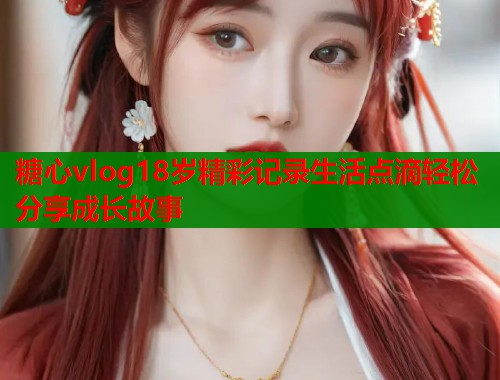 糖心vlog18岁精彩记录生活点滴轻松分享成长故事  第1张
