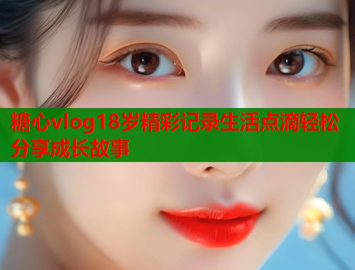 糖心vlog18岁精彩记录生活点滴轻松分享成长故事  第2张