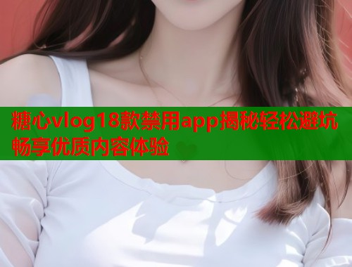 糖心vlog18款禁用app揭秘轻松避坑畅享优质内容体验  第1张