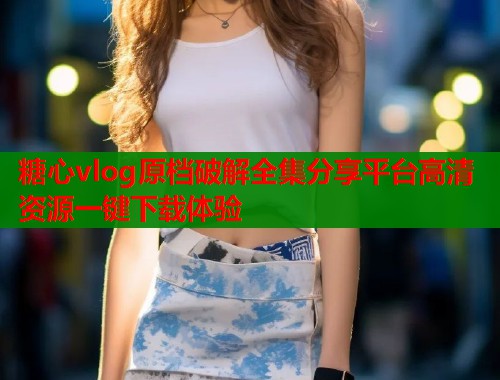 糖心vlog原档破解全集分享平台高清资源一键下载体验  第1张