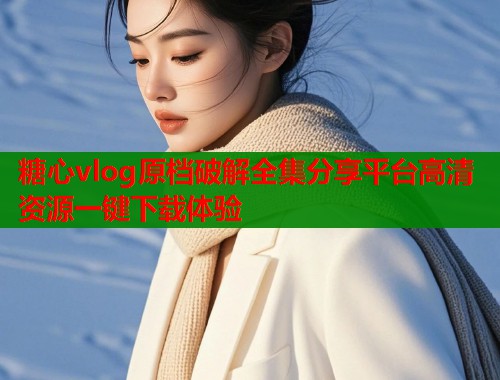 糖心vlog原档破解全集分享平台高清资源一键下载体验  第2张