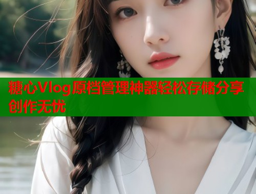 糖心Vlog原档管理神器轻松存储分享创作无忧  第1张